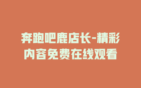奔跑吧鹿店长-精彩内容免费在线观看