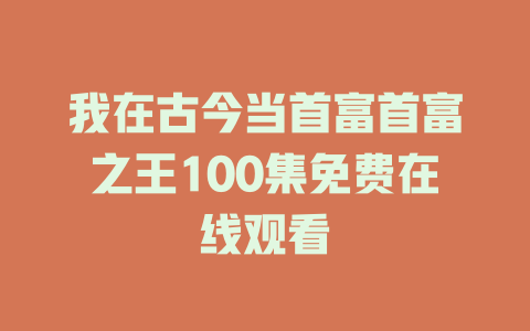 我在古今当首富首富之王100集免费在线观看