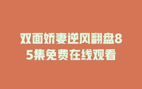 双面娇妻逆风翻盘85集免费在线观看