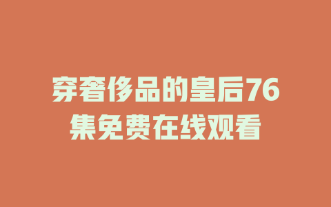 穿奢侈品的皇后76集免费在线观看