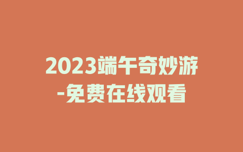 2023端午奇妙游-免费在线观看