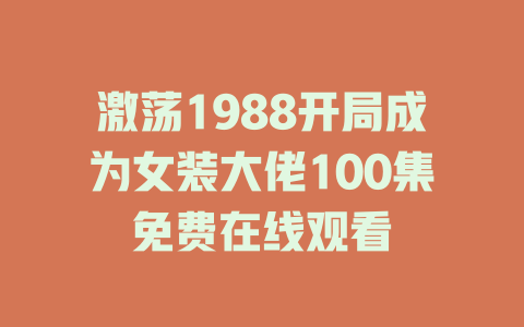 激荡1988开局成为女装大佬100集免费在线观看