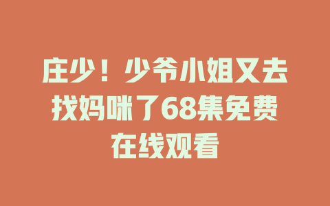 庄少！少爷小姐又去找妈咪了68集免费在线观看