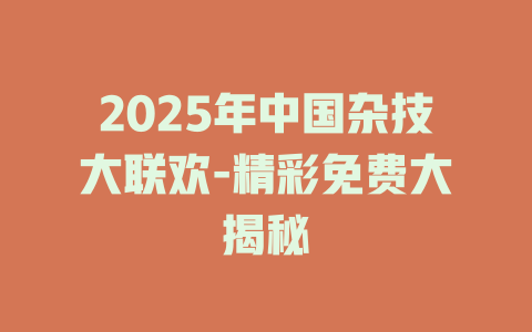 2025年中国杂技大联欢-精彩免费大揭秘