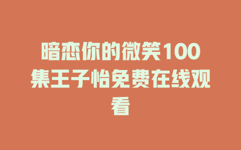 暗恋你的微笑100集王子怡免费在线观看