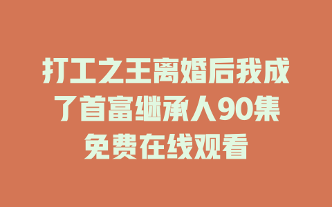 打工之王离婚后我成了首富继承人90集免费在线观看