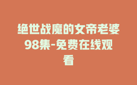 绝世战魔的女帝老婆98集-免费在线观看