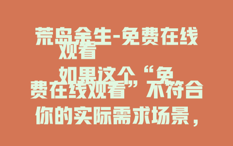 荒岛余生-免费在线观看
如果这个“免费在线观看”不符合你的实际需求场景，你可以给我更多信息，比如是要电影推荐类、生存故事分享类等，以便我生成更合适的标题。