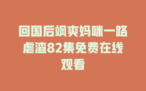 回国后飒爽妈咪一路虐渣82集免费在线观看