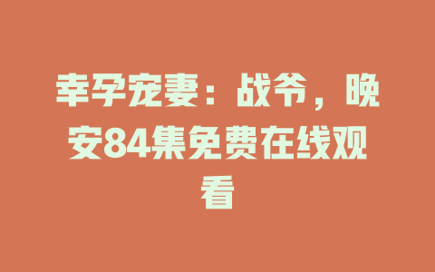 幸孕宠妻：战爷，晚安84集免费在线观看