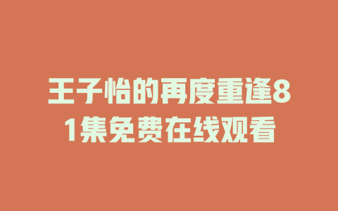 王子怡的再度重逢81集免费在线观看