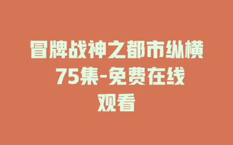 冒牌战神之都市纵横 75集-免费在线观看