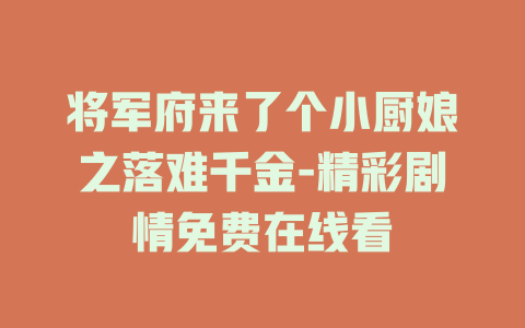 将军府来了个小厨娘之落难千金-精彩剧情免费在线看