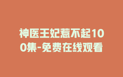 神医王妃惹不起100集-免费在线观看