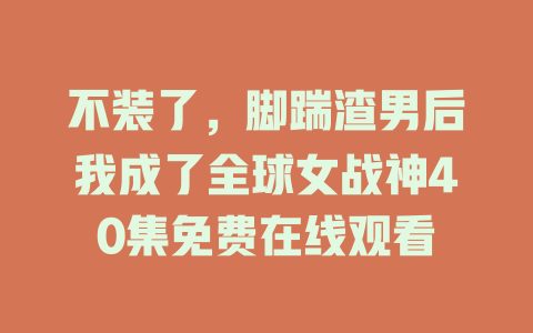 不装了，脚踹渣男后我成了全球女战神40集免费在线观看