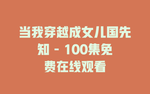 当我穿越成女儿国先知 - 100集免费在线观看
