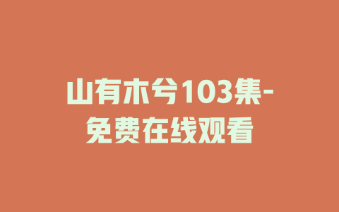 山有木兮103集-免费在线观看