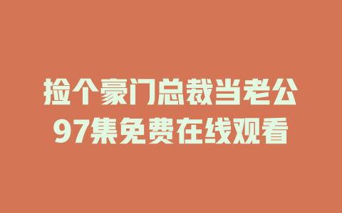 捡个豪门总裁当老公97集免费在线观看