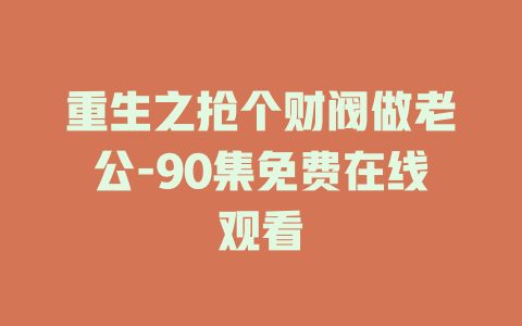 重生之抢个财阀做老公-90集免费在线观看