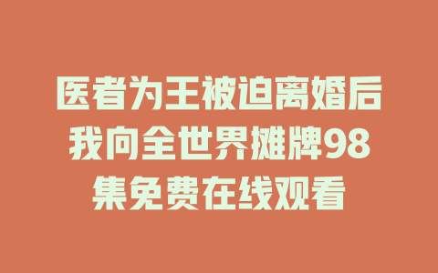 医者为王被迫离婚后我向全世界摊牌98集免费在线观看