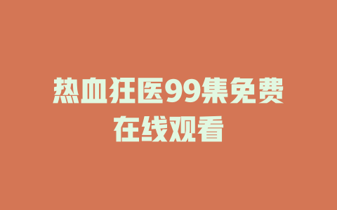 热血狂医99集免费在线观看