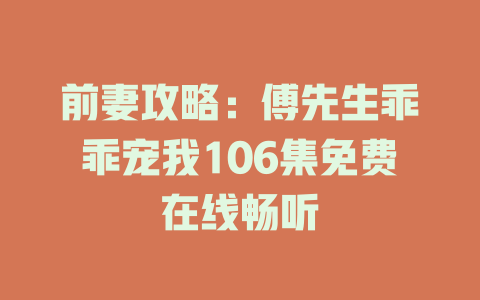 前妻攻略：傅先生乖乖宠我106集免费在线畅听