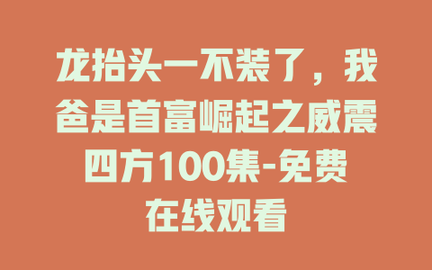 龙抬头一不装了，我爸是首富崛起之威震四方100集-免费在线观看