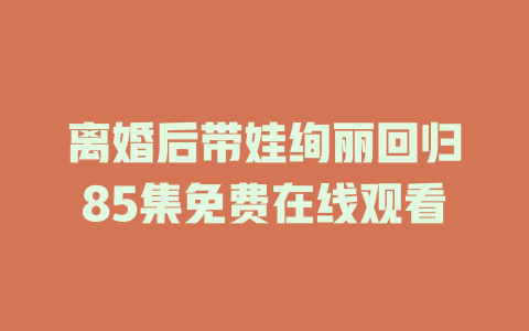 离婚后带娃绚丽回归85集免费在线观看