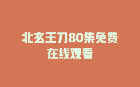 北玄王刀80集免费在线观看