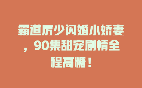 霸道厉少闪婚小娇妻，90集甜宠剧情全程高糖！