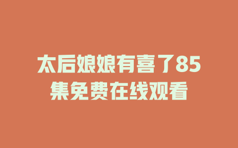 太后娘娘有喜了85集免费在线观看