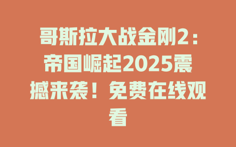 哥斯拉大战金刚2：帝国崛起2025震撼来袭！免费在线观看