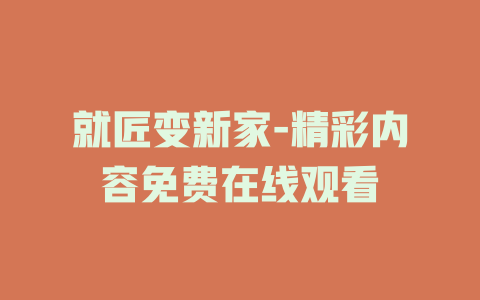 就匠变新家-精彩内容免费在线观看
