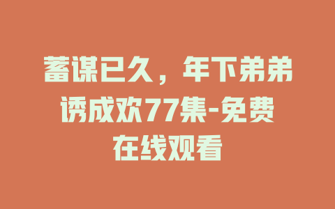 蓄谋已久，年下弟弟诱成欢77集-免费在线观看