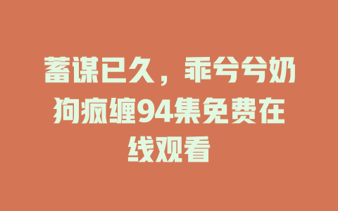 蓄谋已久，乖兮兮奶狗疯缠94集免费在线观看