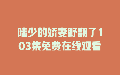 陆少的娇妻野翻了103集免费在线观看