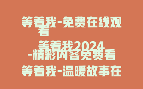 等着我-免费在线观看
等着我2024-精彩内容免费看
等着我-温暖故事在线畅览