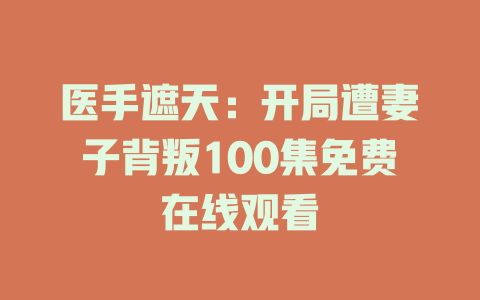 医手遮天：开局遭妻子背叛100集免费在线观看