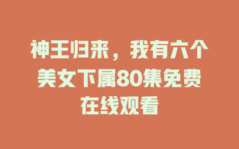 神王归来，我有六个美女下属80集免费在线观看
