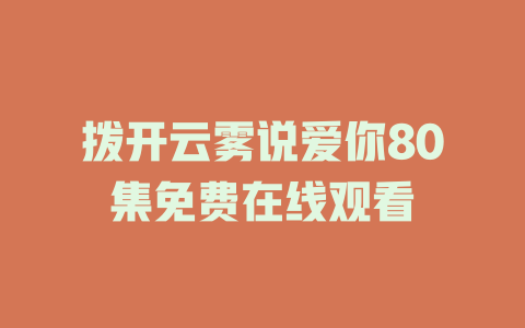 拨开云雾说爱你80集免费在线观看
