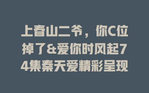 上春山二爷，你C位掉了&爱你时风起74集秦天爱精彩呈现