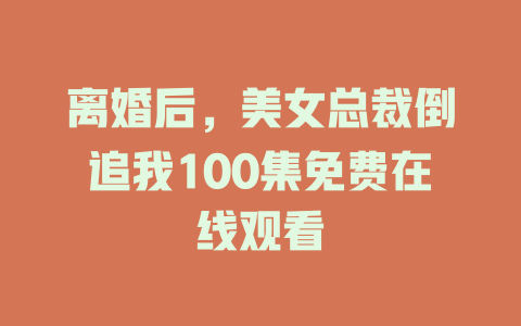 离婚后，美女总裁倒追我100集免费在线观看