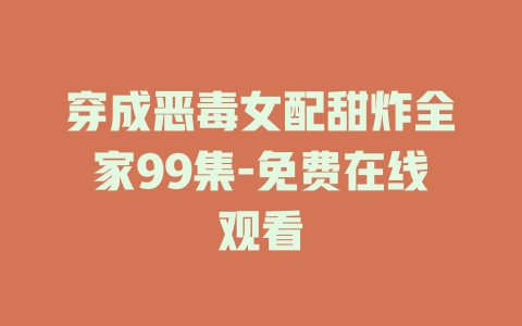 穿成恶毒女配甜炸全家99集-免费在线观看