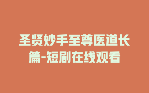 圣贤妙手至尊医道长篇-短剧在线观看