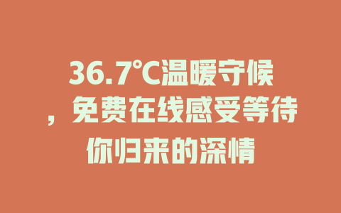 36.7℃温暖守候，免费在线感受等待你归来的深情
