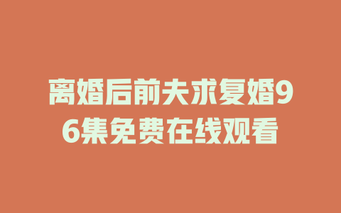 离婚后前夫求复婚96集免费在线观看