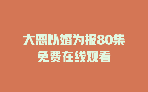 大恩以婚为报80集免费在线观看
