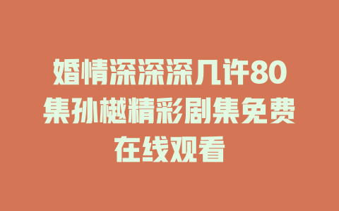 婚情深深深几许80集孙樾精彩剧集免费在线观看