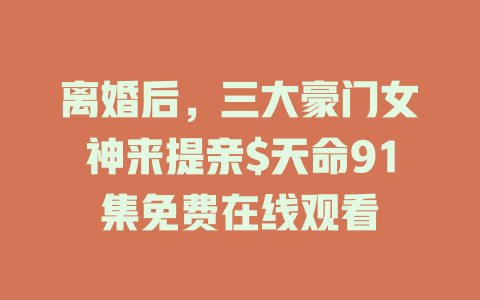 离婚后，三大豪门女神来提亲$天命91集免费在线观看
