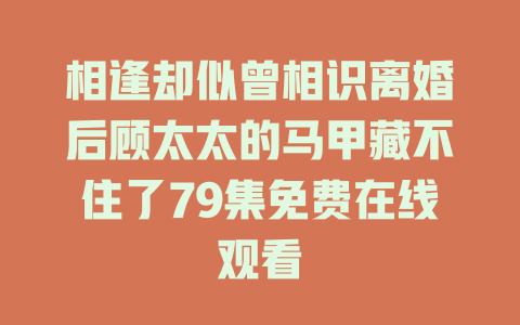 相逢却似曾相识离婚后顾太太的马甲藏不住了79集免费在线观看